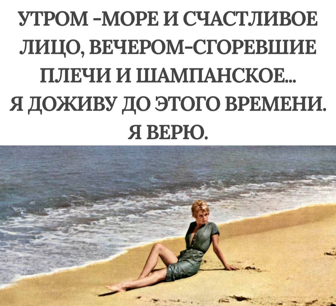 УТРОМ -МОРЕ И СЧАСТЛИВОЕ ЛИЦО, ВЕЧЕРОМ-СТОГРЕВШИЕ ПЛЕЧИ И ШАМПАНСКОЕ... Я ДОЖИВУ ДО ЭТОГО ВРЕМЕНИ. Я ВЕРЮ.
