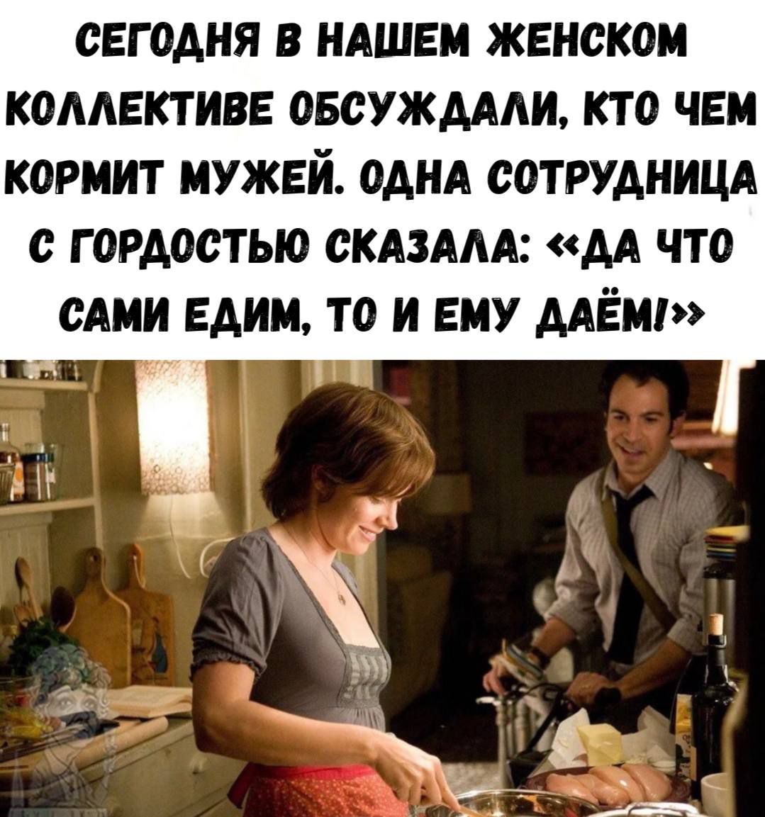 СЕГОДНЯ В НАШЕМ ЖЕНСКОМ КОЛЛЕКТИВЕ ОБСУЖДАЛИ, КТО ЧЕМ КОРМИТ МУЖЕЙ. ОДНА СОТРУДНИЦА С ГОРДОСТЬЮ СКАЗАЛА: «ДА ЧТО САМИ ЕДИМ, ТО И ЕМУ ДАЁМ!»