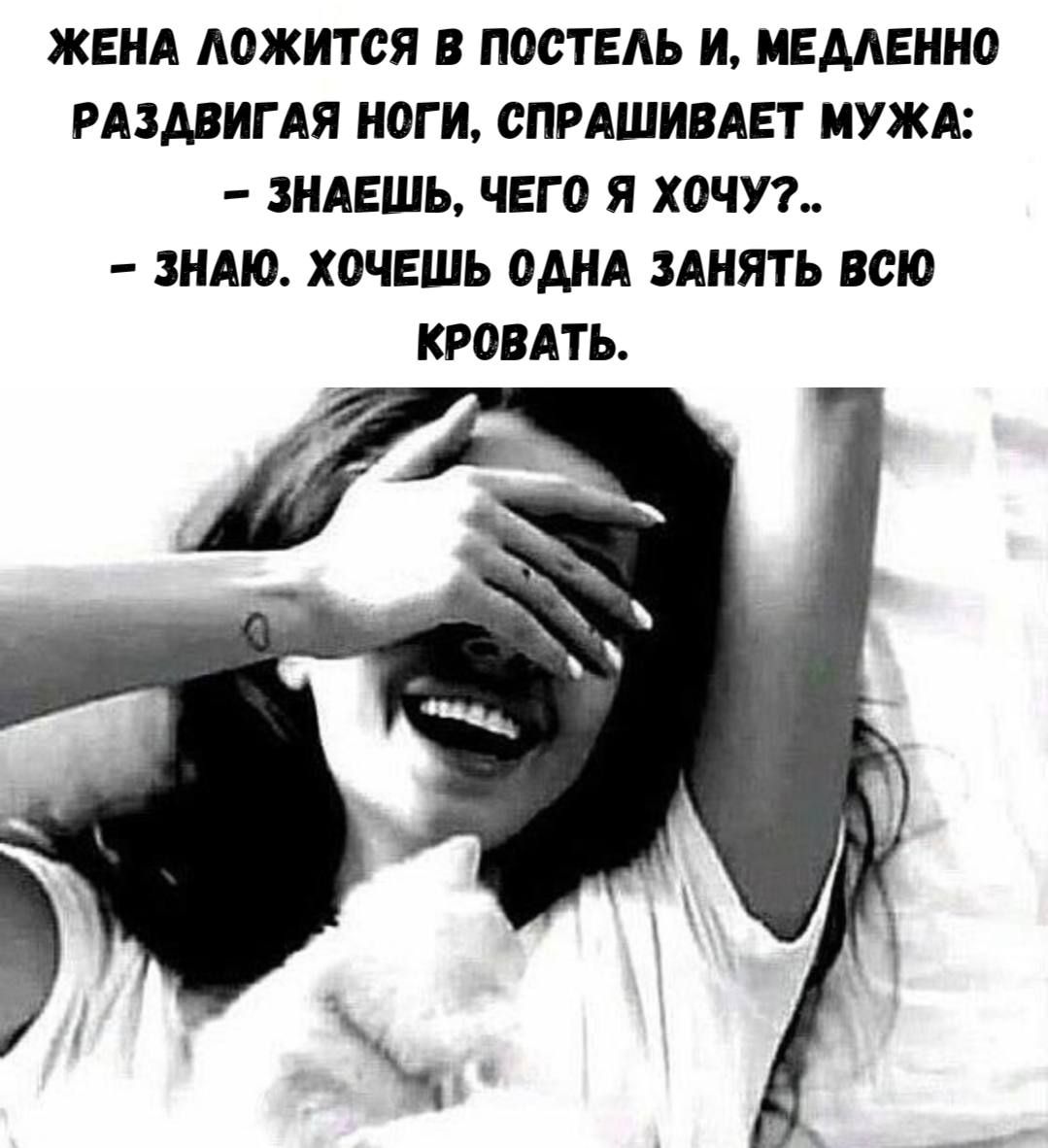 Жена ложится в постель и, медленно раздвигая ноги, спрашивает мужа: - знаешь, чего я хочу?.. - знаю. хочешь одна занять всю кровать.