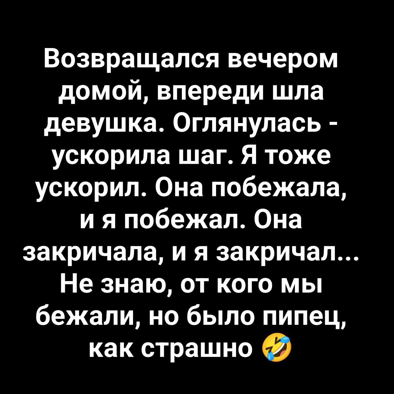Возвращался вечером домой, впереди шла девушка. Оглянулась - ускорила шаг. Я тоже ускорил. Она побежала, и я побежал. Она закричала, и я закричал... Не знаю, от кого мы бежали, но было пипец, как страшно 🤣