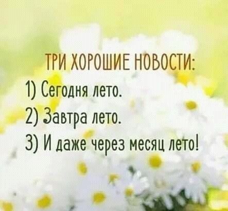 ТРИ ХОРОШИЕ НОВОСТИ:
1) Сегодня лето.
2) Завтра лето.
3) И даже через месяц лето!