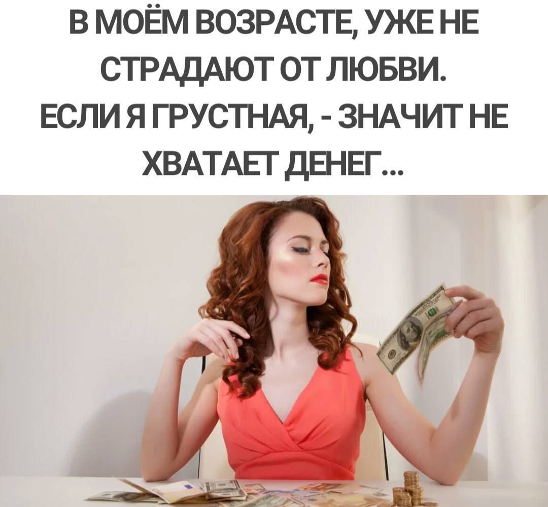 В МОЁМ ВОЗРАСТЕ, УЖЕ НЕ СТРАДАЮТ ОТ ЛЮБВИ. ЕСЛИ Я ГРУСТНАЯ, - ЗНАЧИТ НЕ ХВАТАЕТ ДЕНЕГ...