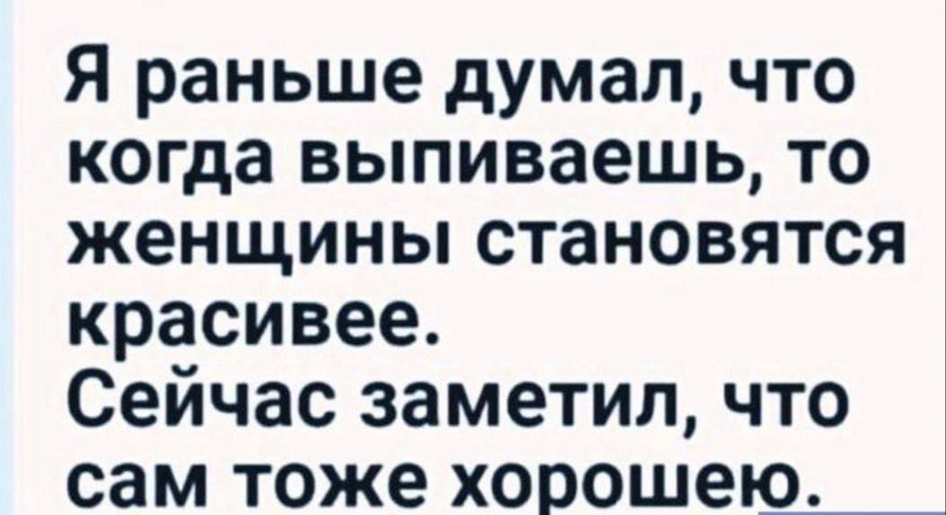 Я раньше думал, что когда выпиваешь, то женщины становятся красивее. Сейчас заметил, что сам тоже хорошею.