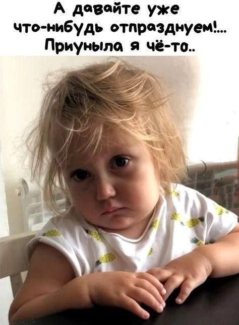 А давайте уже что-нибудь отпразднуем!... Приуныла я чё-то..
