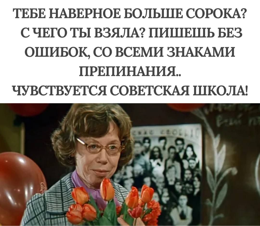 ТЕБЕ НАВЕРНОЕ БОЛЬШЕ СОРОКА? С ЧЕГО ТЫ ВЗЯЛА? ПИШЕШЬ БЕЗ ОШИБОК, СО ВСЕМИ ЗНАКАМИ ПРЕПИНАНИЯ.. ЧУВСТВУЕТСЯ СОВЕТСКАЯ ШКОЛА!