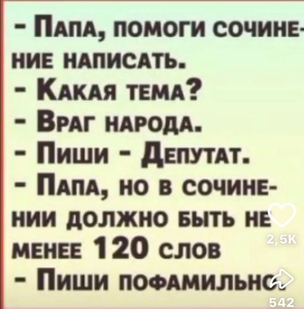 Папа, помоги сочине- ние написать.
Какая тема?
Враг народа.
Пиши - Депутат.
Папа, но в сочине- нии должно быть не менее 120 слов.
Пиши пофамильно.