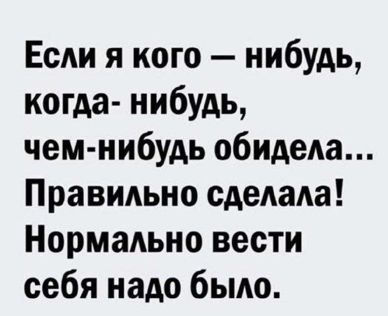 Если я кого — нибудь, когда- нибудь, чем-нибудь обидела... Правильно сделала! Нормально вести себя надо было.