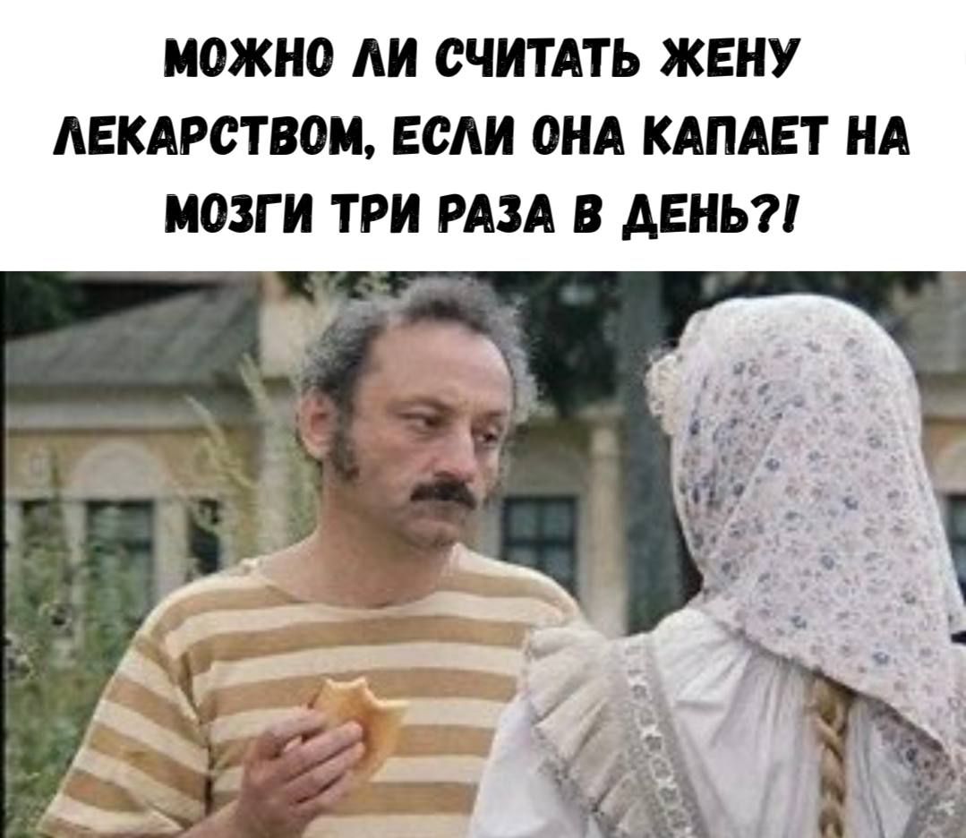 МОЖНО ЛИ СЧИТАТЬ ЖЕНУ ЛЕКАРСТВОМ, ЕСЛИ ОНА КАПАЕТ НА МОЗГИ ТРИ РАЗА В ДЕНЬ?!
