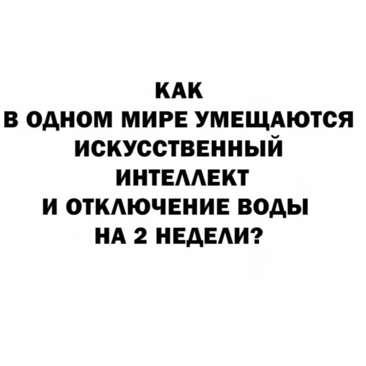 КАК В ОДНОМ МИРЕ УМЕЩАЮТСЯ ИСКУССТВЕННЫЙ ИНТЕЛЛЕКТ И ОТКЛЮЧЕНИЕ ВОДЫ НА 2 НЕДЕЛИ?