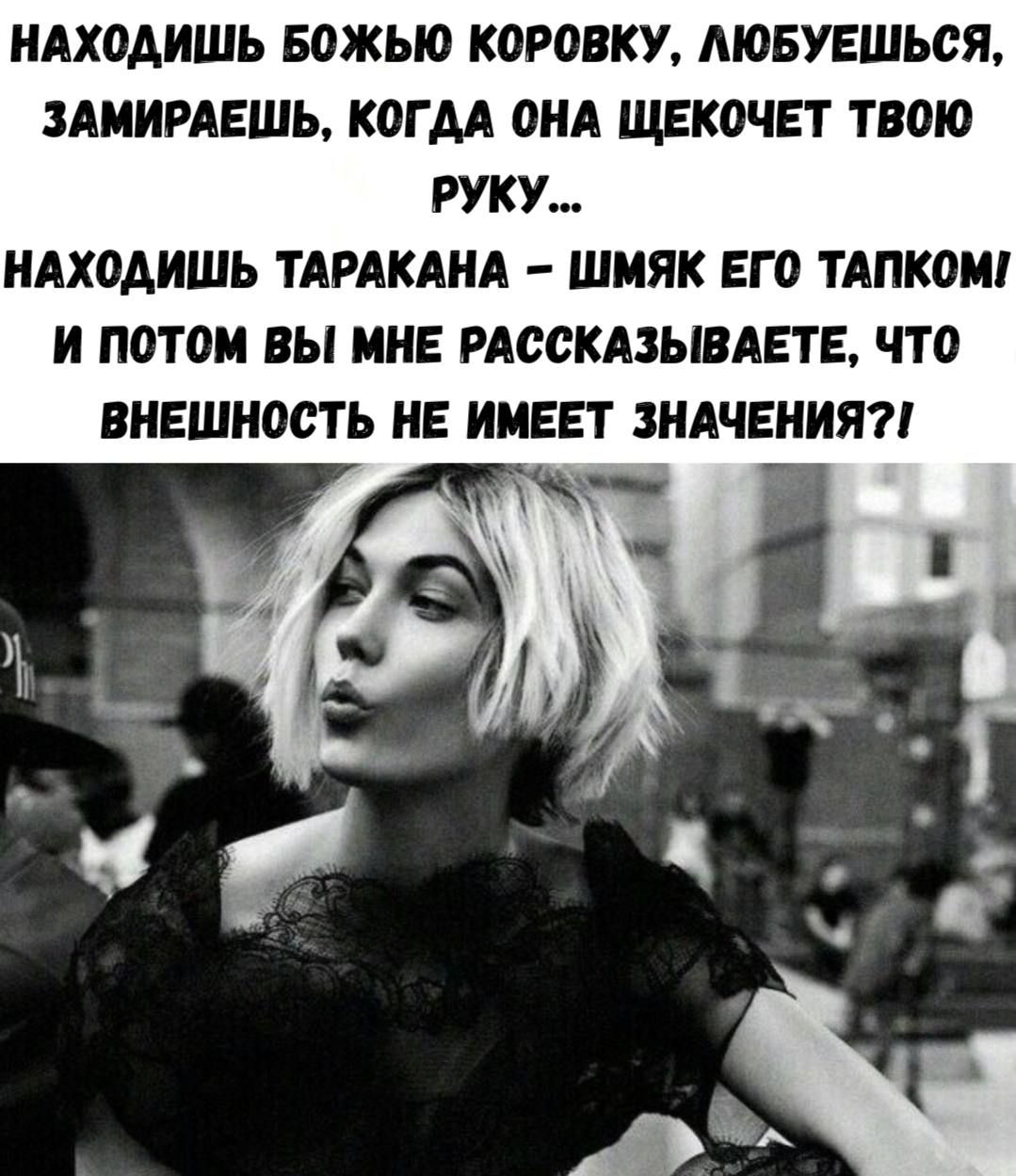 НАХОДИШЬ БОЖЬЮ КОРОВКУ, ЛЮБУЕШЬСЯ, ЗАМИРАЕШЬ, КОГДА ОНА ЩЕКОЧЕТ ТВОЮ РУКУ… НАХОДИШЬ ТАРАКАНА – ШМЯК ЕГО ТАПkom! И ПОТОМ ВЫ МНЕ РАССКАЗЫВАЕТЕ, ЧТО ВНЕШНОСТЬ НЕ ИМЕЕТ ЗНАЧЕНИЯ?!