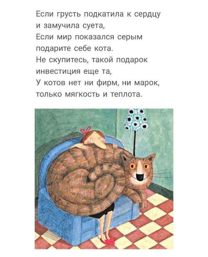Если грусть подкатило к сердцу
и замучила суета,
Если мир показался серым
подарите себе кота.
Не скупитесь, такой подарок
инвестиция еще та,
У котов нет ни фирм, ни марок,
только мягкость и теплота.