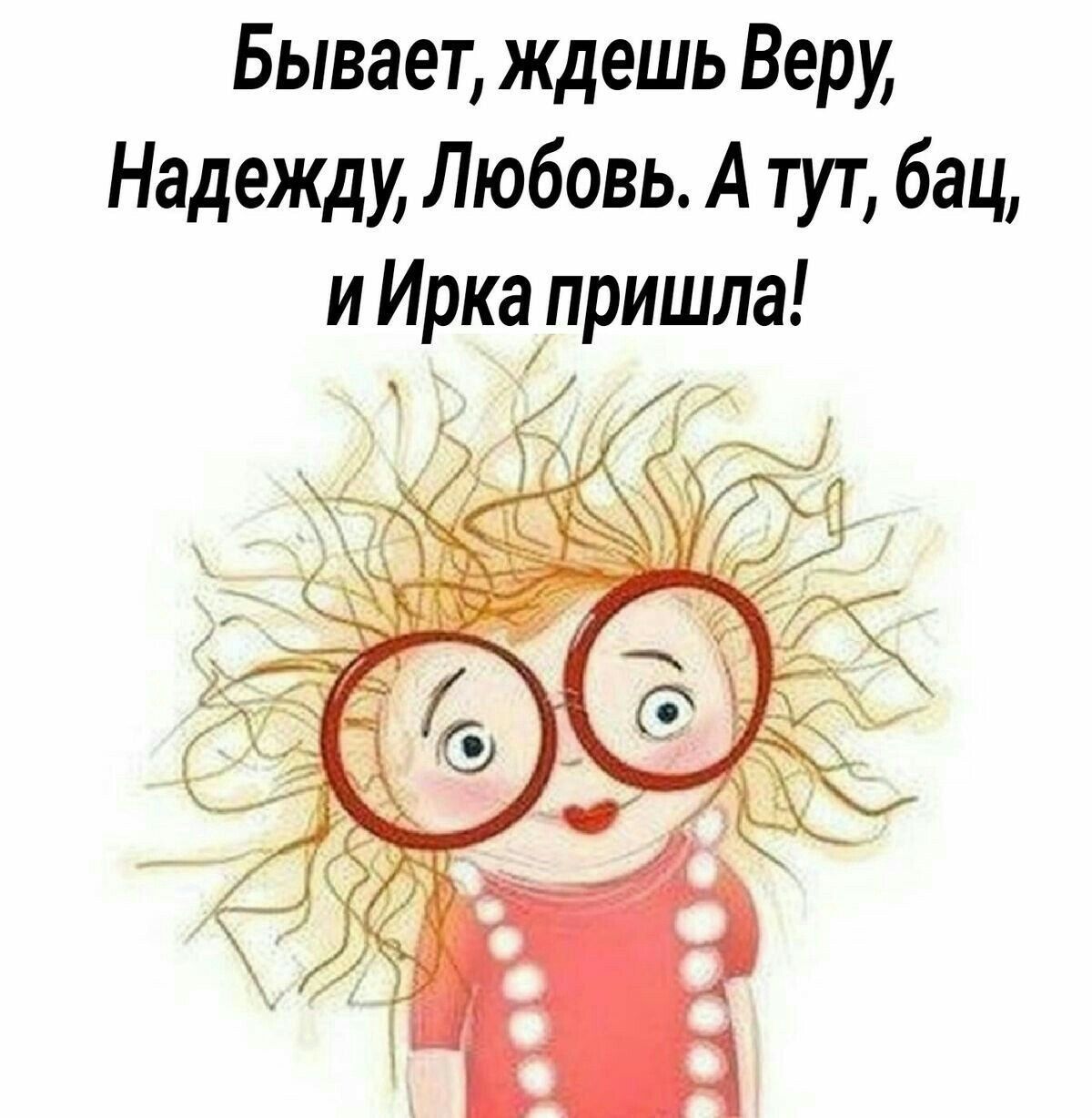 Бывает, ждёшь Веру, Надежду, Любовь. А тут, бац, и Ира пришла!
