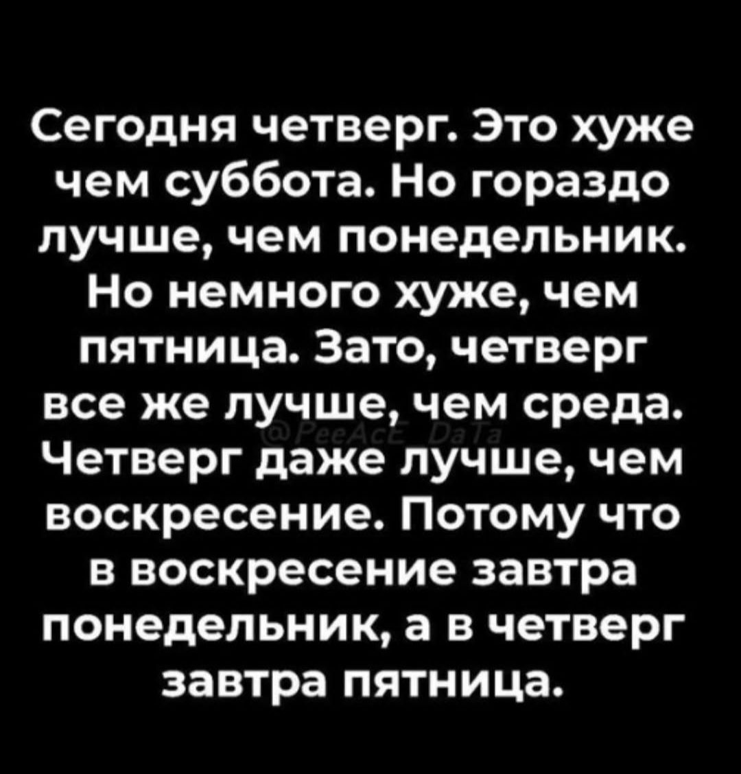 Сегодня четверг. Это хуже чем суббота. Но гораздо лучше, чем понедельник. Но немного хуже, чем пятница. Зато, четверг все же лучше, чем среда. Четверг даже лучше, чем воскресение. Потому что в воскресение завтра понедельник, а в четверг завтра пятница.