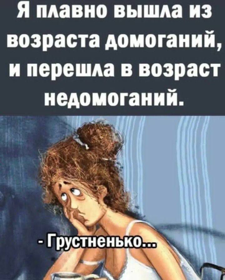 Я плавно вышла из возраста домоганий, и перешла в возраст недомоганий.
- Грустненько...