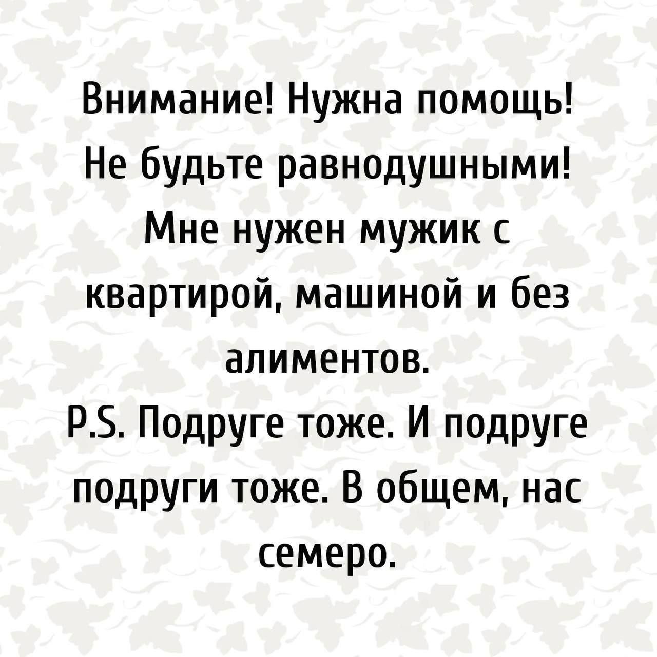 Внимание! Нужна помощь! Не будьте равнодушными! Мне нужен мужик с квартирой, машиной и без алиментов. P.S. Подруги тоже. И подруги подруги тоже. В общем, нас семеро.