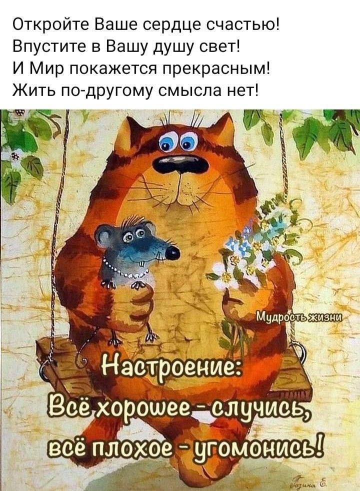 Откройте Ваше сердце счастью! Впустите в Вашу душу свет! И Мир покажется прекрасным! Жить по-другому смысла нет! Настроение: Всё хорошее – случись, всё плохое – угомонись!