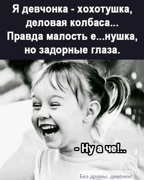 Я девочка - хохотушка, деловая колбаса... Правда малость е...нушка, но задорные глаза.
- Ну а че!..

Без драмы, девочки!