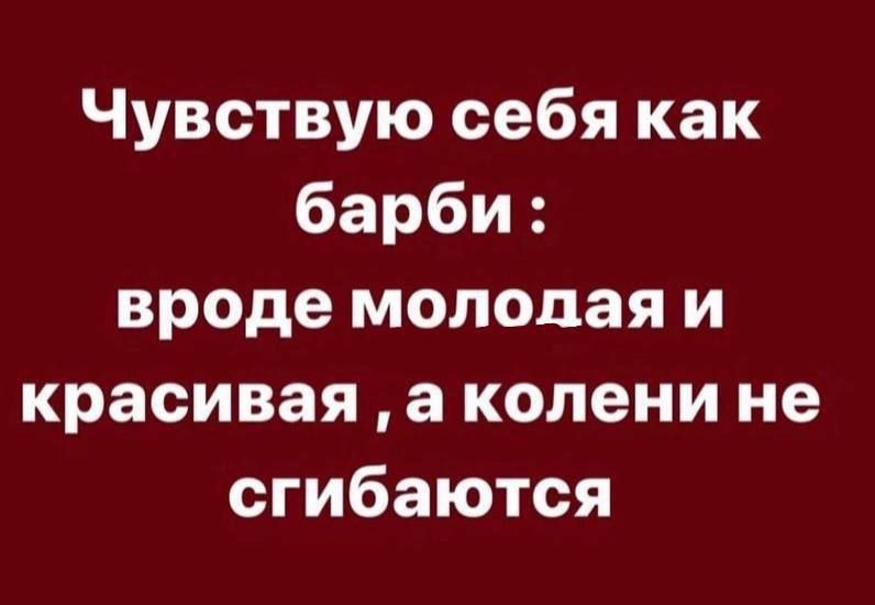 Чувствую себя как барби : вроде молодая и красивая , а колени не сгибаются