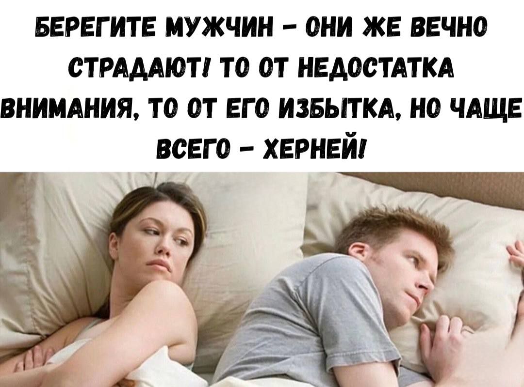 БЕРЕГИТЕ МУЖЧИН – ОНИ ЖЕ ВЕЧНО СТРАДАТЬ ТО ОТ НЕДОСТАТКА ВНИМАНИЯ, ТО ОТ ЕГО ИЗБЫТКА, НО ЧАЩЕ ВСЕГО – ХЕРНЕЙ!