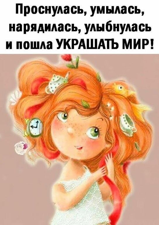 Проснулась, умылась, нарядилась, улыбнулась и пошла УКРАШАТЬ МИР!
