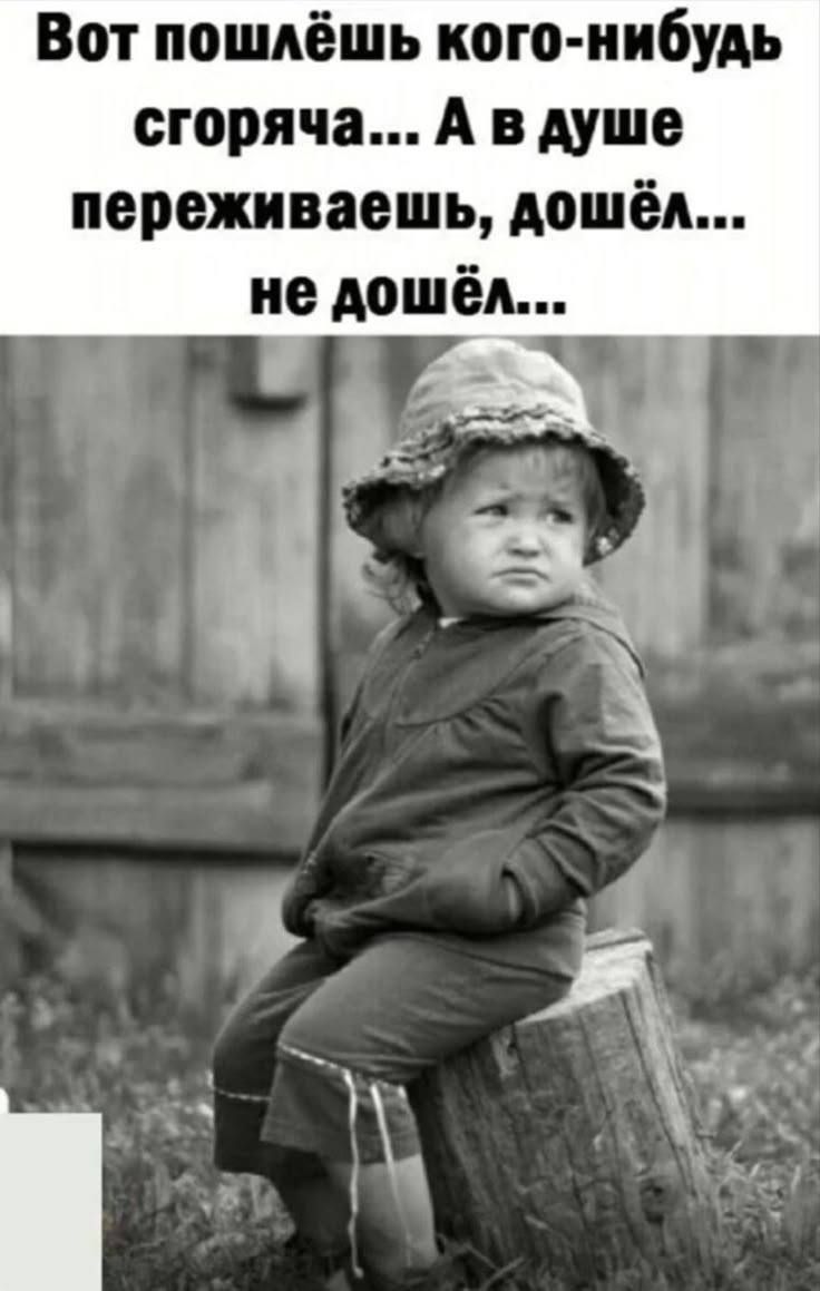Вот пошлёшь кого-нибудь сгоряча... А в душе переживаешь, дошёл... не дошёл...