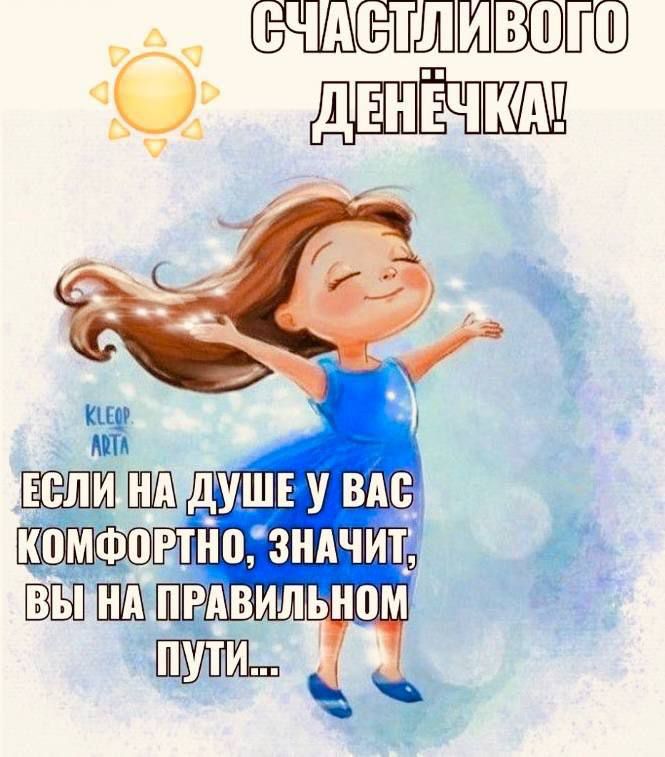 СЧАСТЛИВОГО ДЕНЬЧКА! ЕСЛИ НА ДУШЕ У ВАС КОМФОРТНО, ЗНАЧИТ, ВЫ НА ПРАВИЛЬНОМ ПУТИ...