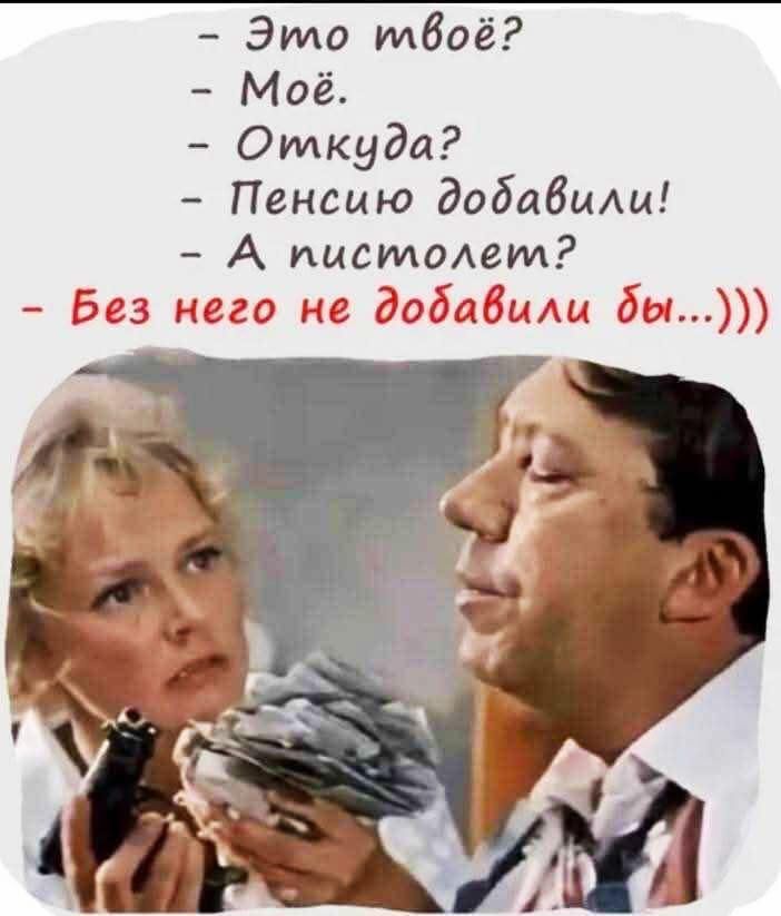 – Это твое?  
– Мое.  
– Откуда?  
– Пенсию добавили!  
– А пистолет?  
– Без него не добавили бы...))))