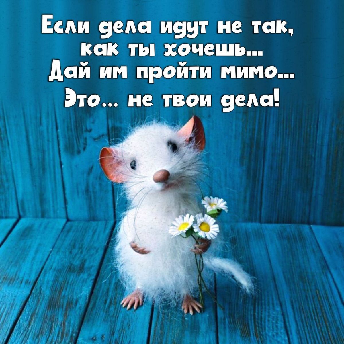 Если дела идут не так, как ты хочешь... Дай им пройти мимо... Это... не твои дела!