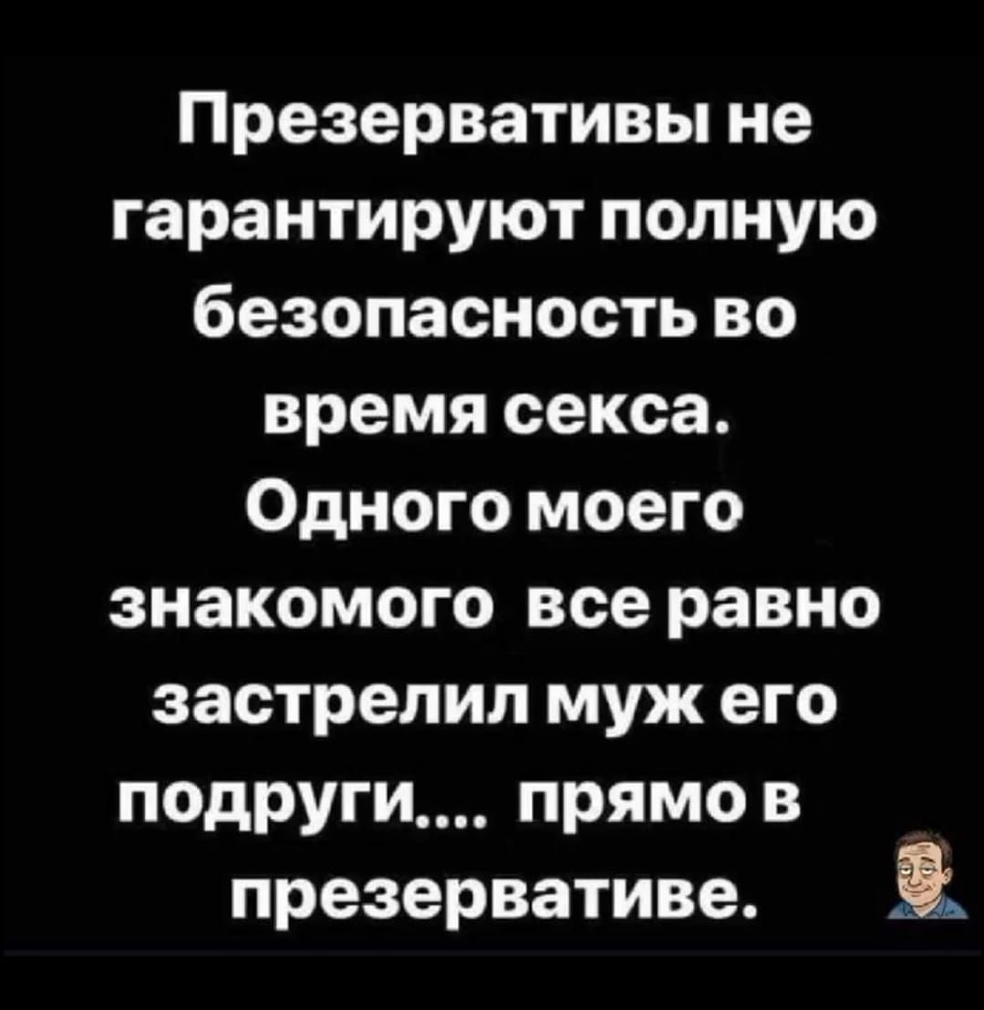 Презервативы не гарантируют полную безопасность во время секса. Одного моего знакомого все равно застрелил муж его подруги.... прямо в презервативе.