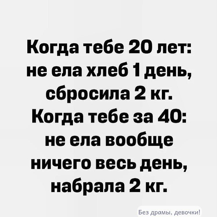 Когда тебе 20 лет: не ела хлеб 1 день, сбросила 2 кг. Когда тебе за 40: не ела вообще ничего весь день, набрала 2 кг.