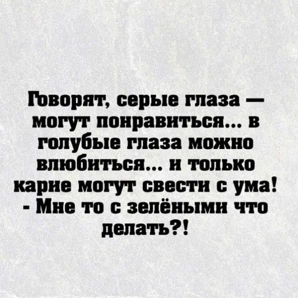 Говорят, серые глаза — могут понравиться... в голубые глаза можно влюбиться... и только карие могут свести с ума! - Мне то с зелёными что делать?!