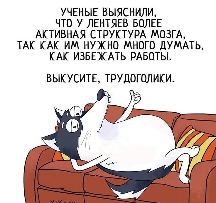 УЧЕНЫЕ ВЫЯСНИЛИ, ЧТО У ЛЕНТЯЕВ БОЛЕЕ АКТИВНАЯ СТРУКТУРА МОЗГА, ТАК КАК ИМ НУЖНО МНОГО ДУМАТЬ, КАК ИЗБЕЖАТЬ РАБОТЫ.
ВЫКУСИТЕ, ТРУДОГОЛИКИ.