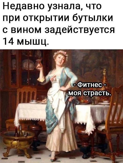 Недавно узнала, что при открытии бутылки с вином задействуется 14 мышц.

- Фитнес - моя страсть.