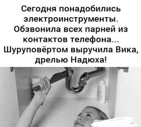 Сегодня понадобились электроинструменты. Обзвонила всех парней из контактов телефона... Шуруповёртом выручила Вика, дрелью Надюха!