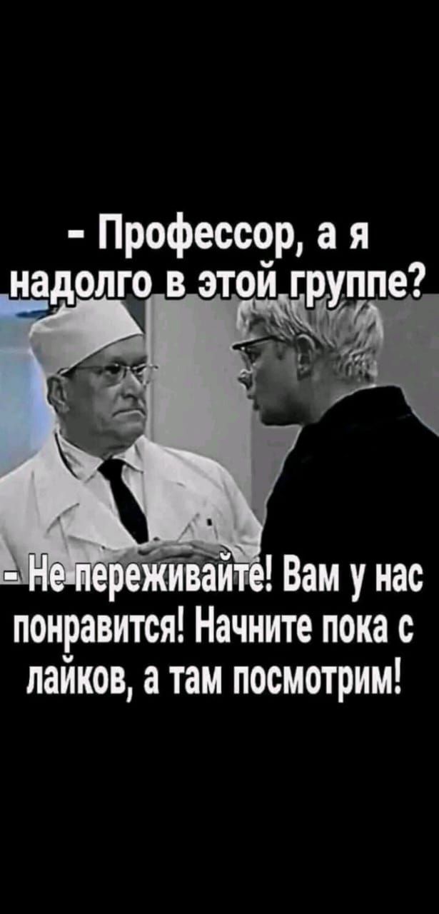 – Профессор, а я надолго в этой группе?  
– Не переживайте! Вам у нас понравится! Начните пока с лайков, а там посмотрим!