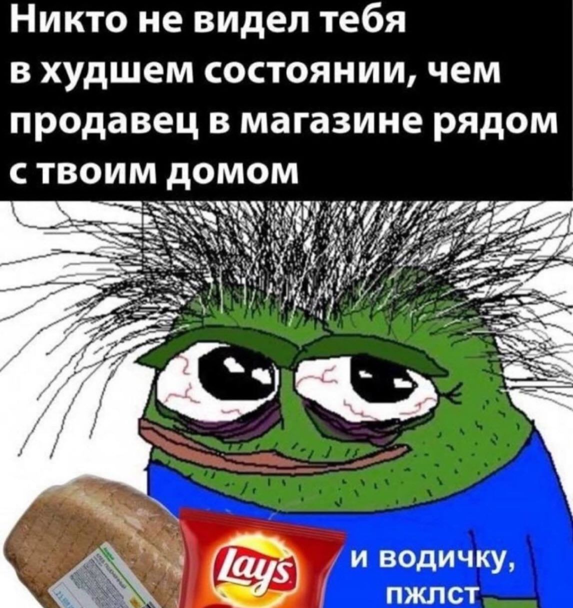 Никто не видел тебя в худшем состоянии, чем продавец в магазине рядом с твоим домом и водичку, пжлст