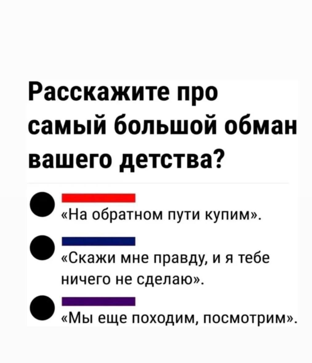 Расскажите про самый большой обман вашего детства?

«На обратном пути купим». 

«Скажи мне правду, и я тебе ничего не сделаю». 

«Мы еще походим, посмотрим». 