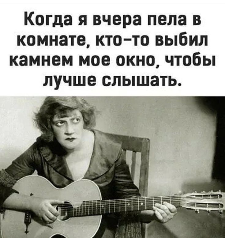Когда я вчера пела в комнате, кто-то выбил камнем мое окно, чтобы лучше слышать.