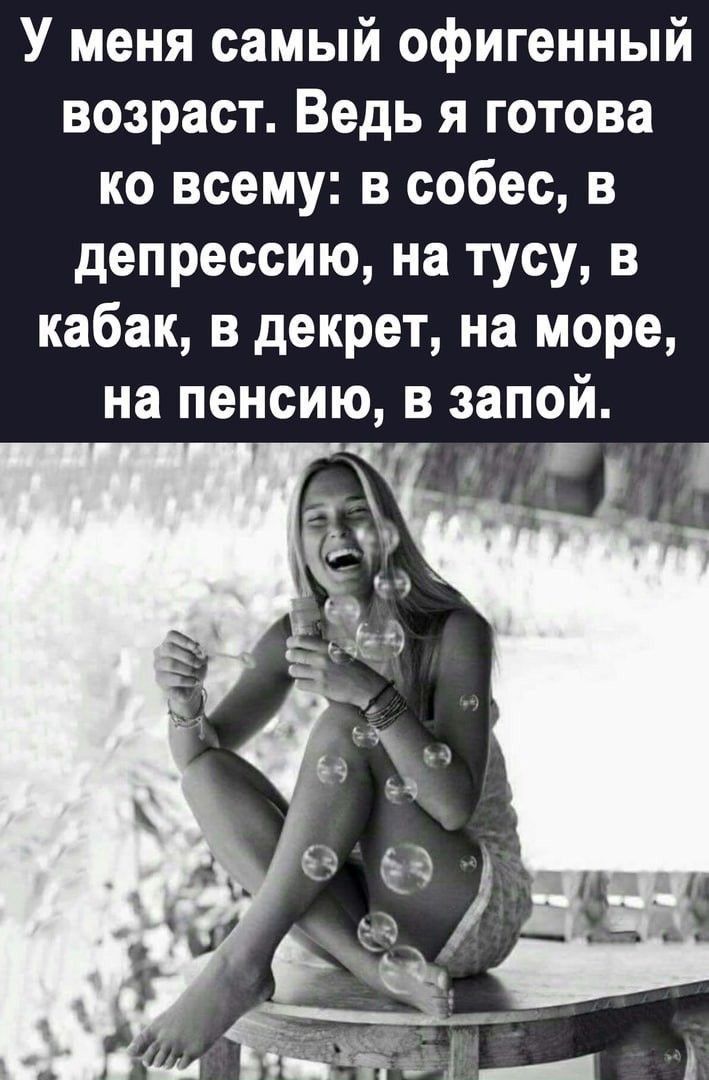 У меня самый офигенный возраст. Ведь я готова ко всему: в собес, в депрессию, на тусу, в кабак, в декрет, на море, на пенсию, в запой.