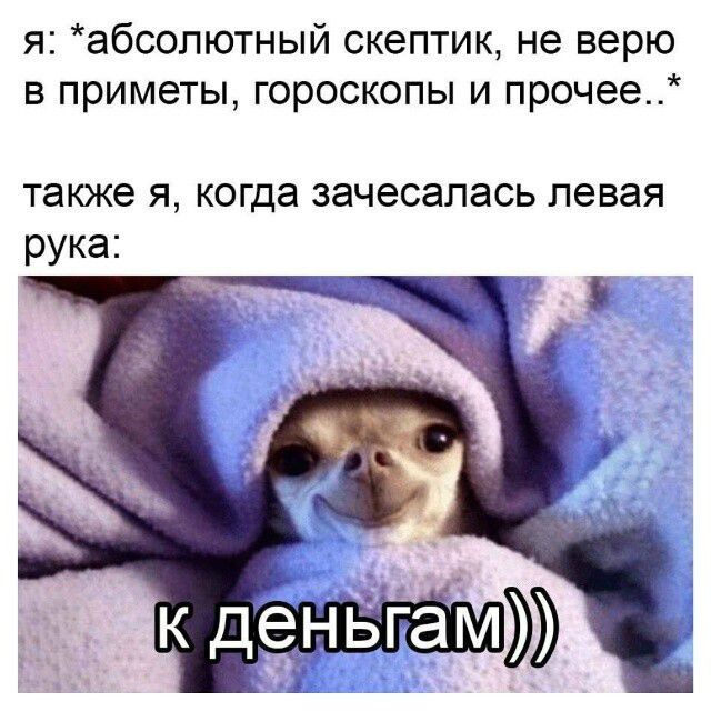 я: *абсолютный скептик, не верю в приметы, гороскопы и прочее..*
также я, когда зачесалась левая рука:
к деньгам))