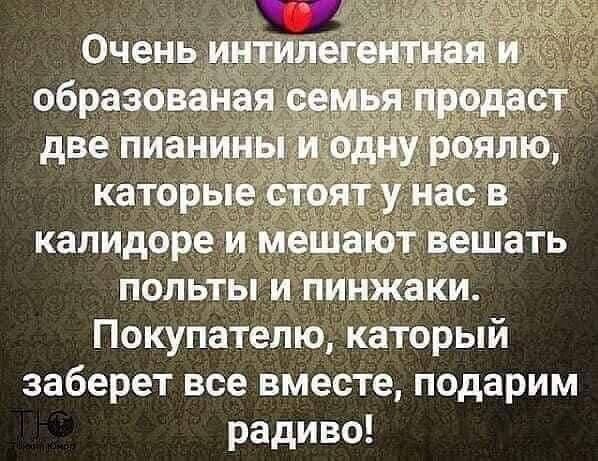 Очень интеллигентная и образованная семья продает две пианины и одну роялю, которые стоят у нас в коридоре и мешают вешать полыты и пижжаки. Покупателю, который заберет все вместе, подарим радиво!