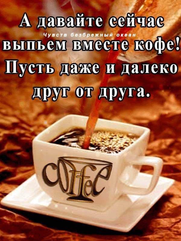 А давайте сейчас выпьём вместе кофе! Пусть даже и далеко друг от друга.