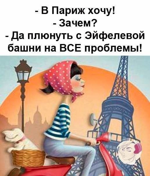 - В Париж хочу! 
- Зачем? 
- Да плюнуть с Эйфелевой башни на ВСЕ проблемы!