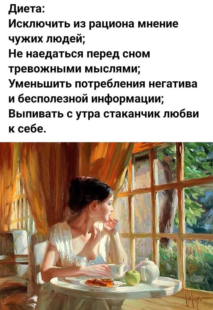 Диета:
Исключить из рациона мнение чужих людей;
Не наедаться перед сном тревожными мыслями;
Уменьшить потребления негатива и бесполезной информации;
Выпивать с утра стаканчик любви к себе.