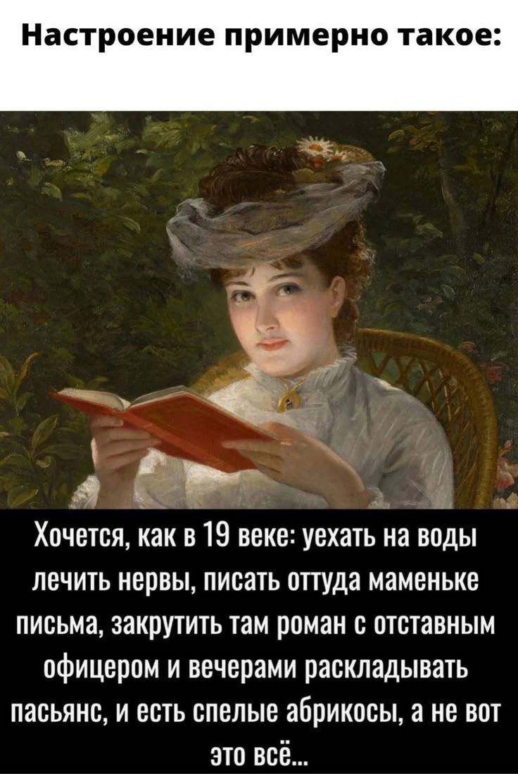 Настроение примерно такое:

Хочется, как в 19 веке: уехать на воды лечить нервы, писать оттуда маменьке письма, закрыть там роман с отставным офицером и вечерами раскладывать пасьянс, и есть спелые абрикосы, а не вот это всё...