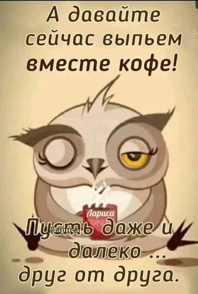 А давайте сейчас выпьем вместе кофе! Пусть даже и далеко ... друг от друга.