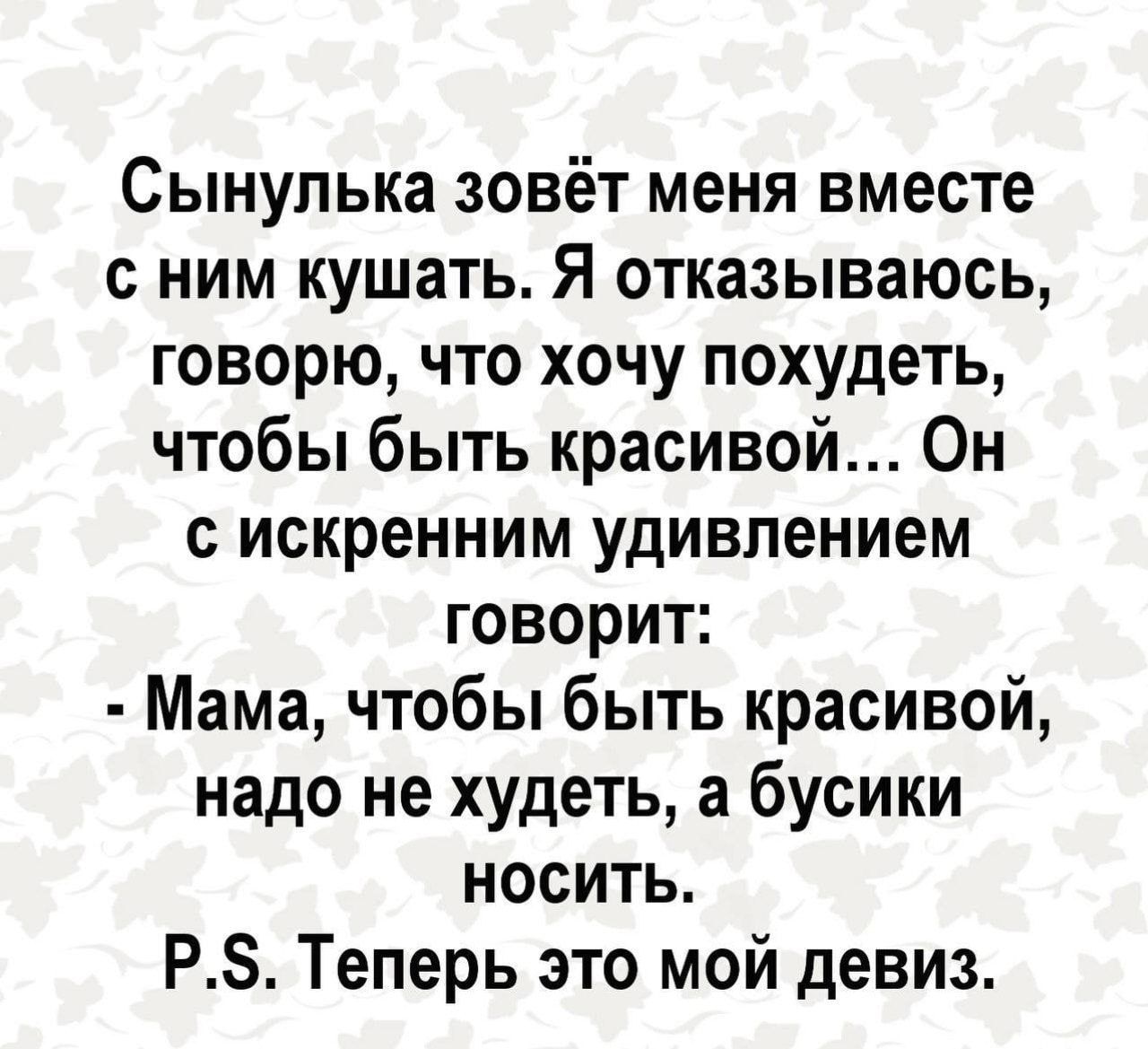 Сынулька зовёт меня вместе с ним кушать. Я отказываюсь, говорю, что хочу похудеть, чтобы быть красивой... Он с искренним удивлением говорит:
- Мама, чтобы быть красивой, надо не худеть, а бусиги носить.
P.S. Теперь это мой девиз.