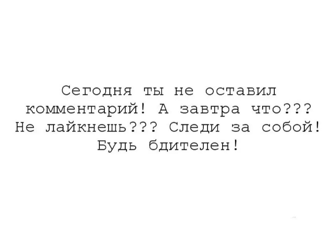Сегодня ты не оставил комментарий! А завтра что??? Не лайкнеш??? Следи за собой! Будь бдителен!