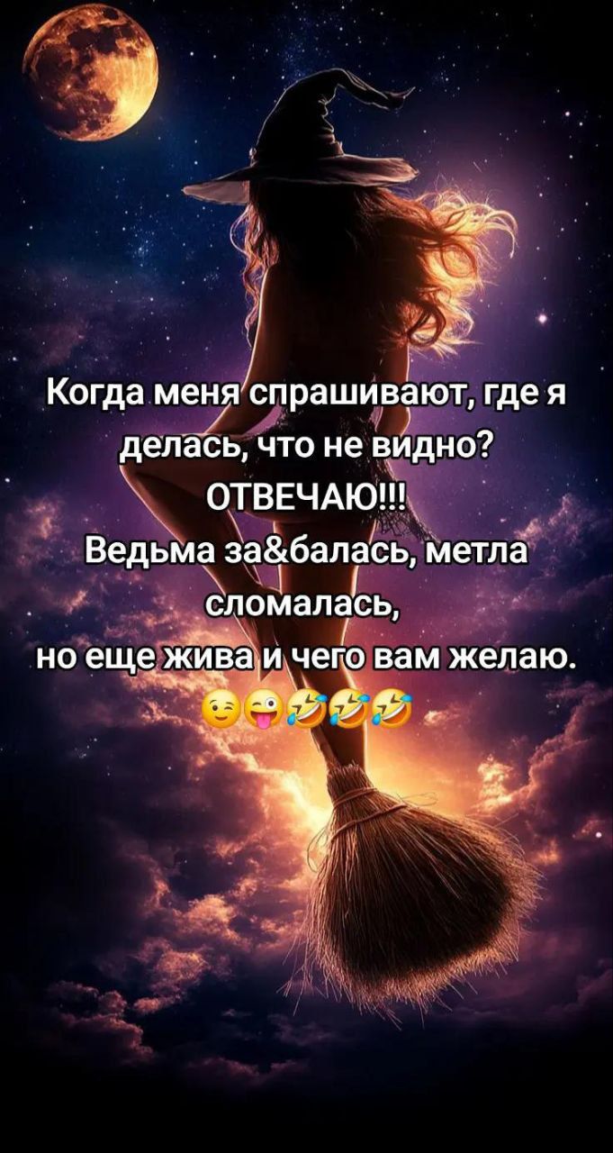 Когда меня спрашивают, где я делась, что не видно? ОТВЕЧАЮ!!! Ведьма за&балась, метла сломалась, но еще жива и чего вам желаю.
