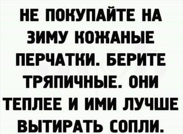НЕ ПОКУПАЙТЕ НА ЗИМУ КОЖАННЫЕ ПЕРЧАТКИ. БЕРИТЕ ТРЯПИЧНЫЕ. ОНИ ТЕПЛЕЕ И ИМИ ЛУЧШЕ ВЫТИРАТЬ СОПЛИ.
